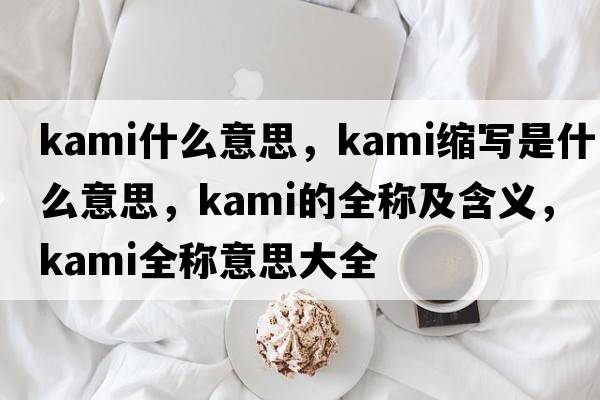 kami什么意思，kami縮寫是什么意思，kami的全稱及含義，kami全稱意思大全