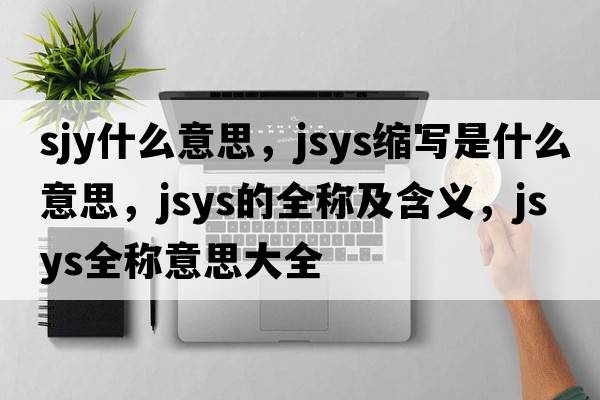 sjy什么意思，jsys縮寫是什么意思，jsys的全稱及含義，jsys全稱意思大全