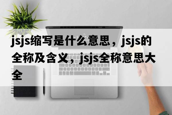 jsjs縮寫是什么意思，jsjs的全稱及含義，jsjs全稱意思大全