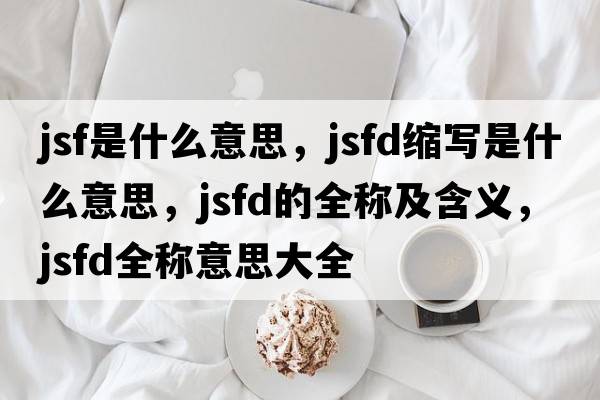 jsf是什么意思，jsfd縮寫是什么意思，jsfd的全稱及含義，jsfd全稱意思大全