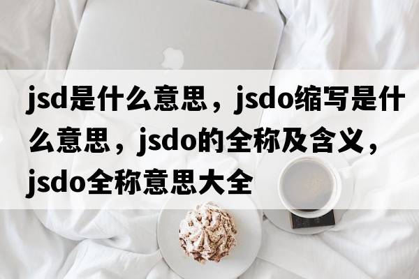 jsd是什么意思，jsdo縮寫是什么意思，jsdo的全稱及含義，jsdo全稱意思大全