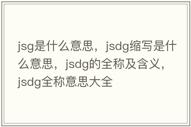 jsg是什么意思，jsdg縮寫是什么意思，jsdg的全稱及含義，jsdg全稱意思大全
