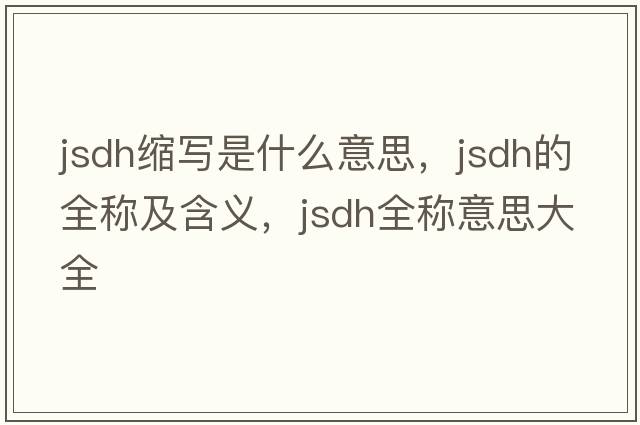 jsdh縮寫是什么意思，jsdh的全稱及含義，jsdh全稱意思大全