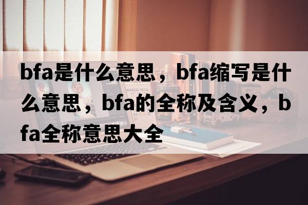 bfa是什么意思，bfa縮寫是什么意思，bfa的全稱及含義，bfa全稱意思大全
