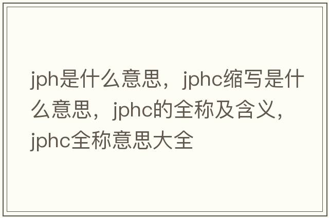jph是什么意思，jphc縮寫是什么意思，jphc的全稱及含義，jphc全稱意思大全