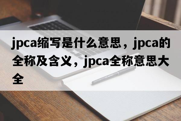 jpca縮寫是什么意思，jpca的全稱及含義，jpca全稱意思大全