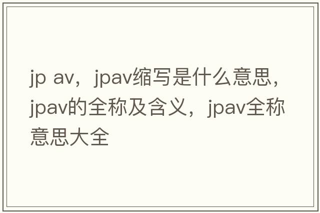 jp av，jpav縮寫是什么意思，jpav的全稱及含義，jpav全稱意思大全
