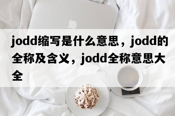 jodd縮寫是什么意思，jodd的全稱及含義，jodd全稱意思大全
