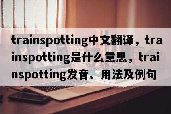 trainspotting中文翻譯，trainspotting是什么意思，trainspotting發(fā)音、用法及例句