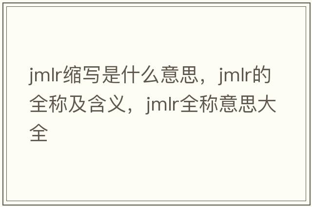 jmlr縮寫是什么意思，jmlr的全稱及含義，jmlr全稱意思大全
