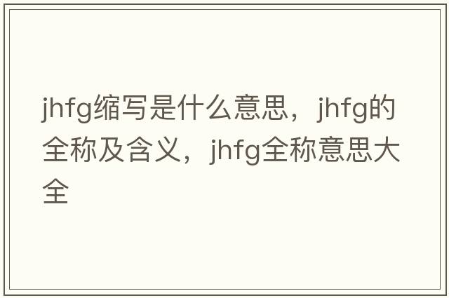jhfg縮寫是什么意思，jhfg的全稱及含義，jhfg全稱意思大全