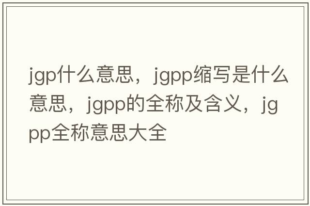 jgp什么意思，jgpp縮寫(xiě)是什么意思，jgpp的全稱及含義，jgpp全稱意思大全