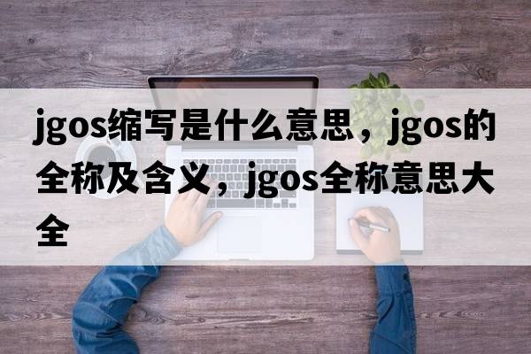jgos縮寫(xiě)是什么意思，jgos的全稱(chēng)及含義，jgos全稱(chēng)意思大全