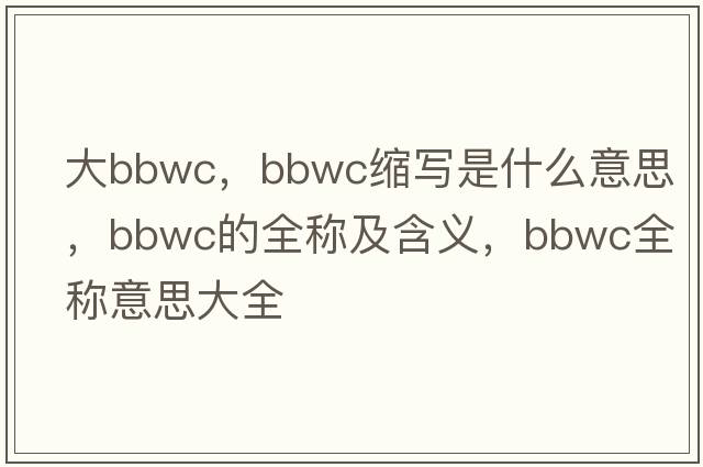 大bbwc，bbwc縮寫是什么意思，bbwc的全稱及含義，bbwc全稱意思大全
