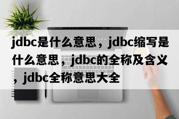 jdbc是什么意思，jdbc縮寫是什么意思，jdbc的全稱及含義，jdbc全稱意思大全