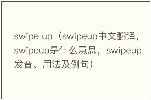 swipe up（swipeup中文翻譯，swipeup是什么意思，swipeup發(fā)音、用法及例句）