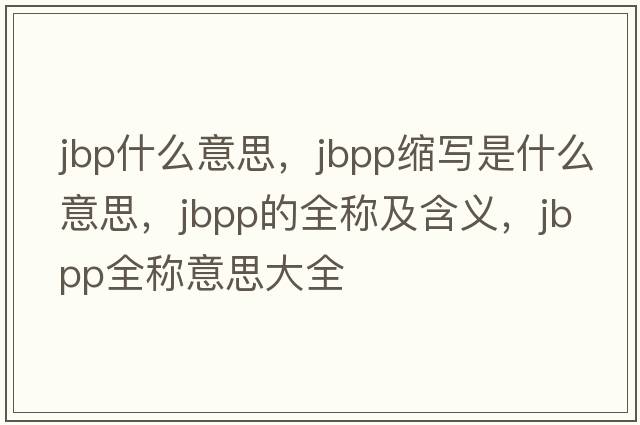 jbp什么意思，jbpp縮寫是什么意思，jbpp的全稱及含義，jbpp全稱意思大全