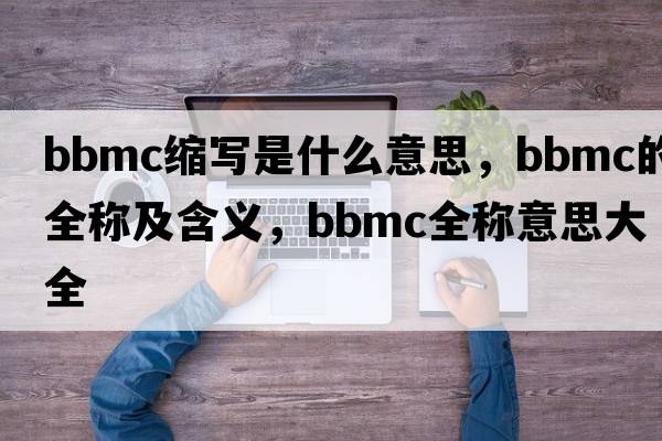 bbmc縮寫是什么意思，bbmc的全稱及含義，bbmc全稱意思大全