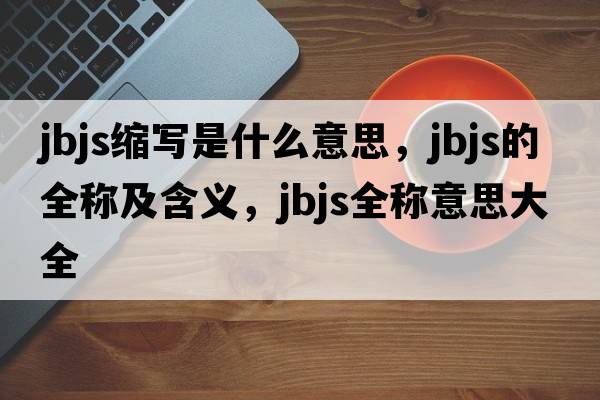 jbjs縮寫是什么意思，jbjs的全稱及含義，jbjs全稱意思大全