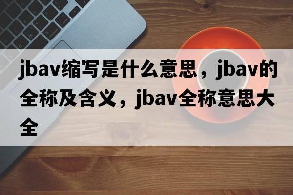 jbav縮寫是什么意思，jbav的全稱及含義，jbav全稱意思大全