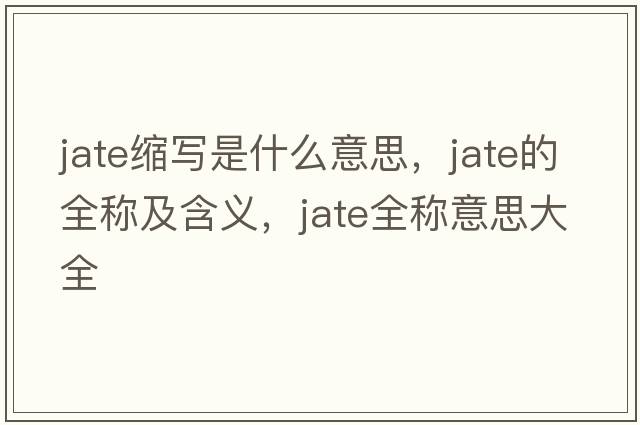jate縮寫是什么意思，jate的全稱及含義，jate全稱意思大全