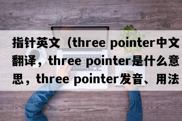 指針英文（three pointer中文翻譯，three pointer是什么意思，three pointer發(fā)音、用法及例句）