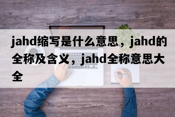 jahd縮寫(xiě)是什么意思，jahd的全稱及含義，jahd全稱意思大全