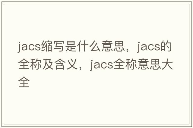jacs縮寫是什么意思，jacs的全稱及含義，jacs全稱意思大全
