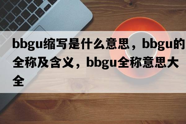 bbgu縮寫是什么意思，bbgu的全稱及含義，bbgu全稱意思大全