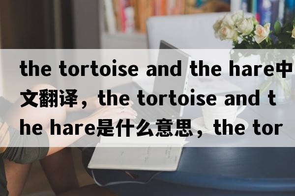 the tortoise and the hare中文翻譯，the tortoise and the hare是什么意思，the tortoise and the hare發(fā)音、用法及例句