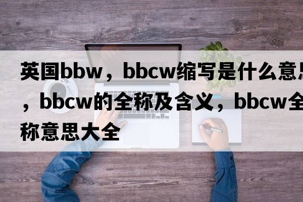 英國bbW，bbcw縮寫是什么意思，bbcw的全稱及含義，bbcw全稱意思大全