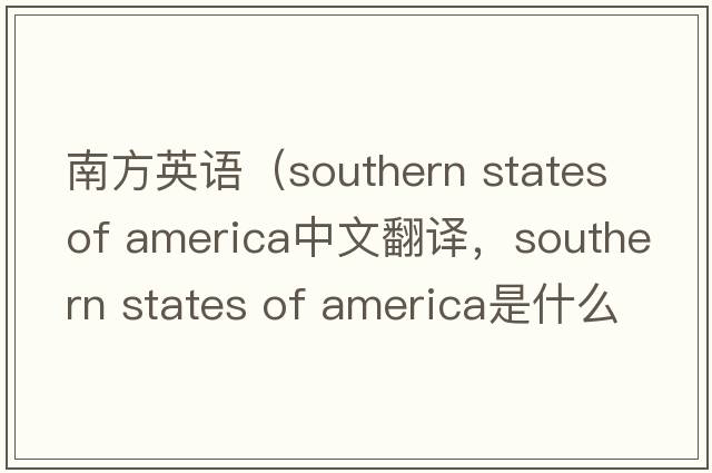 南方英語(yǔ)（southern states of america中文翻譯，southern states of america是什么意思，southern states of america發(fā)音、用法及