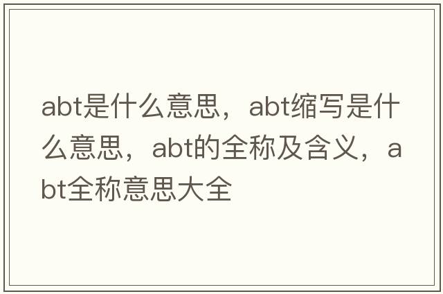 abt是什么意思，abt縮寫是什么意思，abt的全稱及含義，abt全稱意思大全