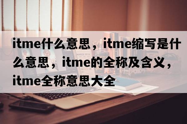 itme什么意思，itme縮寫是什么意思，itme的全稱及含義，itme全稱意思大全
