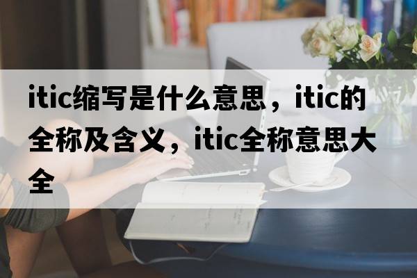 itic縮寫是什么意思，itic的全稱及含義，itic全稱意思大全