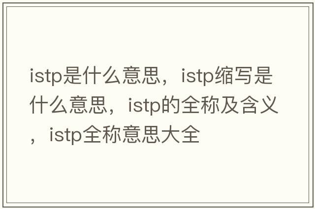 istp是什么意思，istp縮寫是什么意思，istp的全稱及含義，istp全稱意思大全
