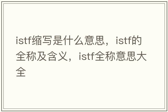 istf縮寫是什么意思，istf的全稱及含義，istf全稱意思大全