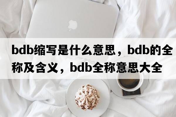 bdb縮寫是什么意思，bdb的全稱及含義，bdb全稱意思大全