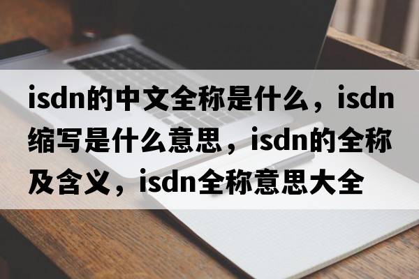 isdn的中文全稱是什么，isdn縮寫是什么意思，isdn的全稱及含義，isdn全稱意思大全
