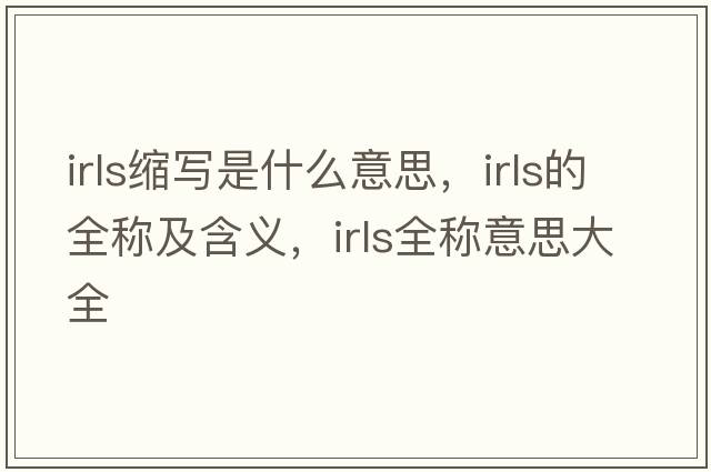 irls縮寫是什么意思，irls的全稱及含義，irls全稱意思大全