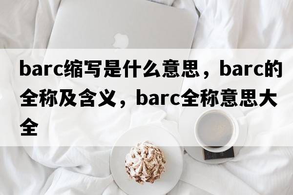 barc縮寫是什么意思，barc的全稱及含義，barc全稱意思大全