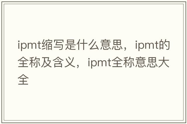 ipmt縮寫是什么意思，ipmt的全稱及含義，ipmt全稱意思大全