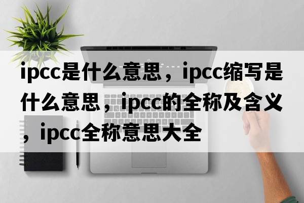 ipcc是什么意思，ipcc縮寫是什么意思，ipcc的全稱及含義，ipcc全稱意思大全