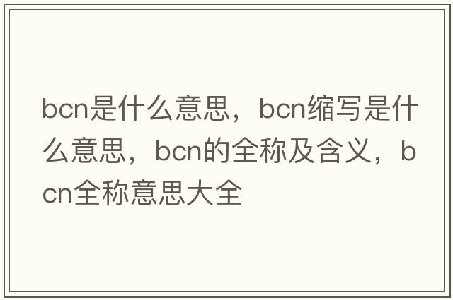 bcn是什么意思，bcn縮寫是什么意思，bcn的全稱及含義，bcn全稱意思大全