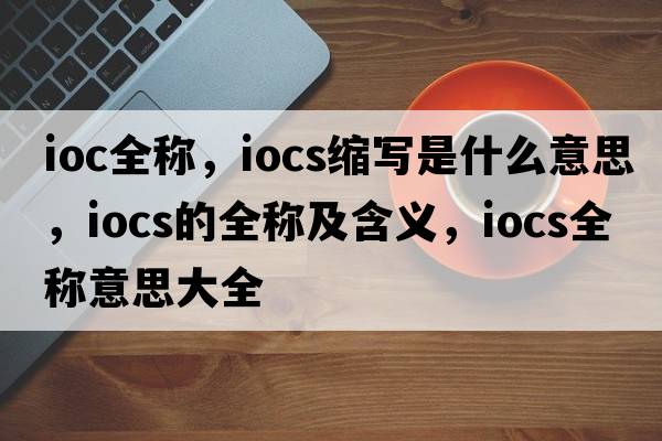 ioc全稱(chēng)，iocs縮寫(xiě)是什么意思，iocs的全稱(chēng)及含義，iocs全稱(chēng)意思大全