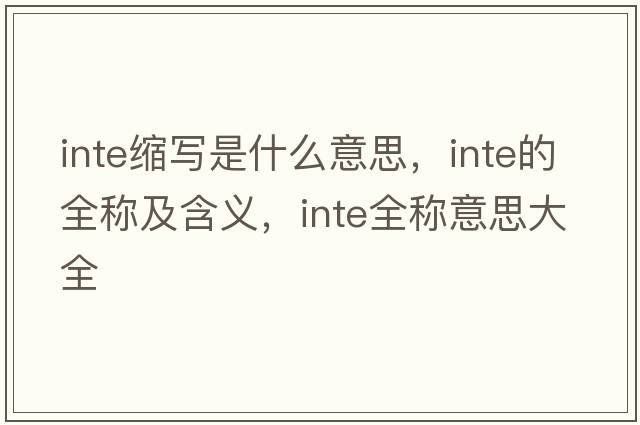 inte縮寫是什么意思，inte的全稱及含義，inte全稱意思大全