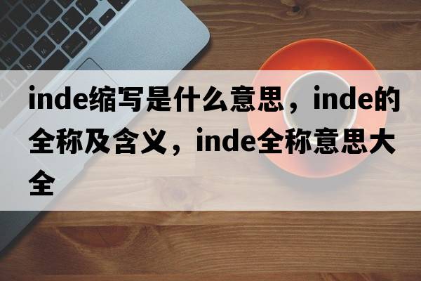 inde縮寫是什么意思，inde的全稱及含義，inde全稱意思大全