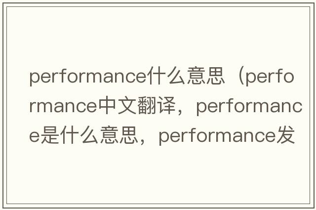 performance什么意思（performance中文翻譯，performance是什么意思，performance發(fā)音、用法及例句）