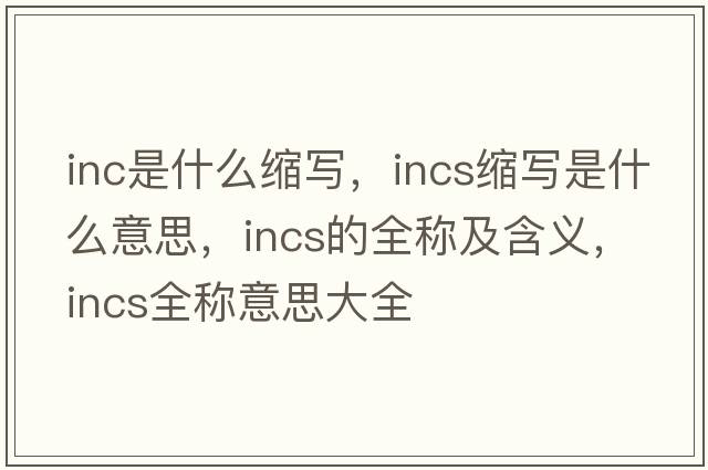 inc是什么縮寫(xiě)，incs縮寫(xiě)是什么意思，incs的全稱(chēng)及含義，incs全稱(chēng)意思大全