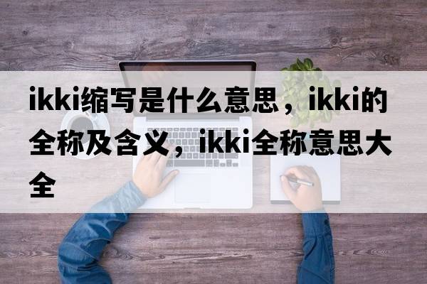 ikki縮寫是什么意思，ikki的全稱及含義，ikki全稱意思大全